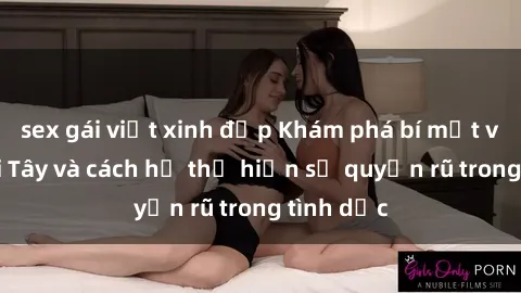 sex gái việt xinh đẹp Khám phá bí mật về sex gái Tây và cách họ thể hiện sự quyến rũ trong tình dục