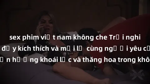 sex phim việt nam không che Trải nghiệm sex phòng tắm đầy kích thích và mới lạ cùng người yêu của bạn! Tận hưởng khoái lạc và thăng hoa trong không gian tắm ấm áp và gợi cảm.