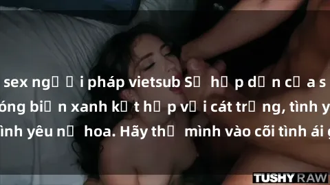 sex người pháp vietsub Sự hấp dẫn của sex bãi biển: Khi sóng biển xanh kết hợp với cát trắng, tình yêu nở hoa. Hãy thả mình vào cõi tình ái giữa sóng biển!