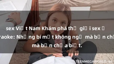 sex Việt Nam Khám phá thế giới sex ở quán karaoke: Những bí mật không ngờ mà bạn chưa biết.