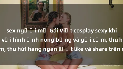 sex người mỹ Gái Việt cosplay sexy khiến fan phát cuồng với hình ảnh nóng bỏng và gợi cảm, thu hút hàng ngàn lượt like và share trên mạng xã hội.