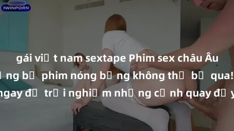 gái việt nam sextape Phim sex châu Âu đỉnh cao: Top những bộ phim nóng bỏng không thể bỏ qua! Xem ngay để trải nghiệm những cảnh quay đầy kích thích và cuồng nhiệt.