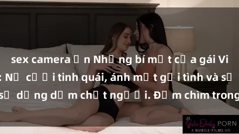 sex camera ẩn Những bí mật của gái Việt Nam dâm đãng: Nụ cười tinh quái, ánh mắt gợi tình và sự dụng dẫm chết người. Đắm chìm trong vòng xoay đam mê!