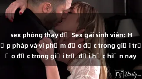 sex phòng thay đồ Sex gái sinh viên: Hành vi gấu không hợp pháp và vi phạm đạo đức trong giới trẻ đại học hiện nay