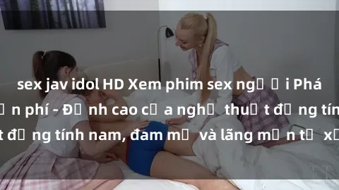 sex jav idol HD Xem phim sex người Pháp vietsub online miễn phí - Đỉnh cao của nghệ thuật đồng tính nam, đam mỹ và lãng mạn từ xứ sở hoa hồng!