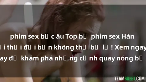 phim sex bắc âu Top bộ phim sex Hàn Quốc hot nhất mọi thời đại bạn không thể bỏ lỡ! Xem ngay để khám phá những cảnh quay nóng bỏng, đầy nghẹt thở!