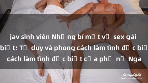 jav sinh viên Những bí mật về sex gái Nga mà bạn chưa biết: Tư duy và phong cách làm tình đặc biệt của phụ nữ Nga