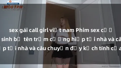 sex gái call girl việt nam Phim sex cưỡng hiếp vietsub: Nữ sinh bị tên trộm cưỡng hiếp tại nhà và câu chuyện đầy kịch tính của vietsub