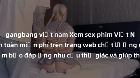gangbang việt nam Xem sex phim Việt Nam không che hoàn toàn miễn phí trên trang web chất lượng cao. Đảm bảo đáp ứng nhu cầu thị giác và giúp thỏa mãn mong muốn của bạn.