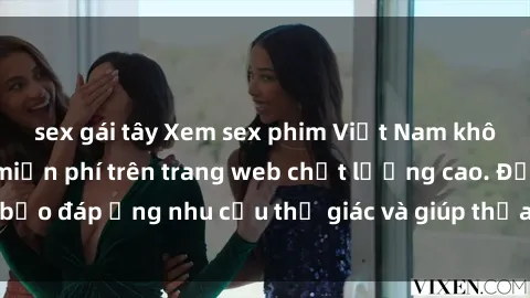 sex gái tây Xem sex phim Việt Nam không che hoàn toàn miễn phí trên trang web chất lượng cao. Đảm bảo đáp ứng nhu cầu thị giác và giúp thỏa mãn mong muốn của bạn.