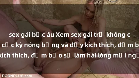sex gái bắc âu Xem sex gái trẻ không che hấp dẫn nhất, cực kỳ nóng bỏng và đầy kích thích, đảm bảo sẽ làm hài lòng mọi người!