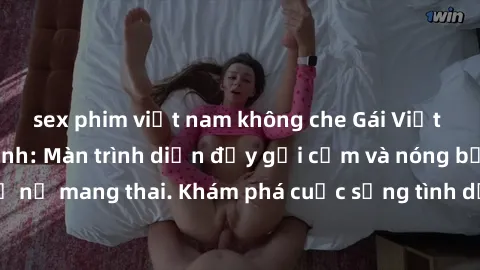 sex phim việt nam không che Gái Việt mang bầu và làm tình: Màn trình diễn đầy gợi cảm và nóng bỏng của phụ nữ mang thai. Khám phá cuộc sống tình dục đầy hấp dẫn và mới lạ của họ!