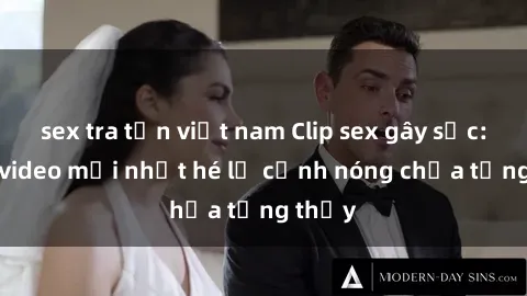sex tra tấn việt nam Clip sex gây sốc: Loạt video mới nhất hé lộ cảnh nóng chưa từng thấy