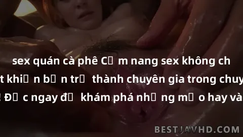 sex quán cà phê Cẩm nang sex không che: Những bí quyết khiến bạn trở thành chuyên gia trong chuyện ấy! Đọc ngay để khám phá những mẹo hay và bí quyết tình dục không che.