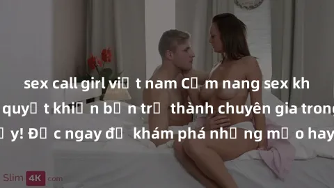 sex call girl việt nam Cẩm nang sex không che: Những bí quyết khiến bạn trở thành chuyên gia trong chuyện ấy! Đọc ngay để khám phá những mẹo hay và bí quyết tình dục không che.