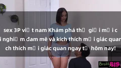sex 3P việt nam Khám phá thế giới mới của sex online: trải nghiệm đam mê và kích thích mọi giác quan ngay từ hôm nay!
