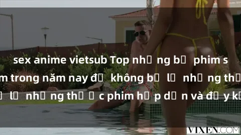 sex anime vietsub Top những bộ phim sex hay nhất nên xem trong năm nay để không bỏ lỡ những thước phim hấp dẫn và đầy kịch tính.