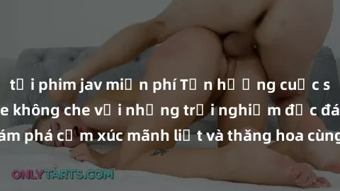 tải phim jav miễn phí Tận hưởng cuộc sống tình dục online không che với những trải nghiệm độc đáo và mới lạ. Khám phá cảm xúc mãnh liệt và thăng hoa cùng đối tác tại các trang web chuyên nghiệp.