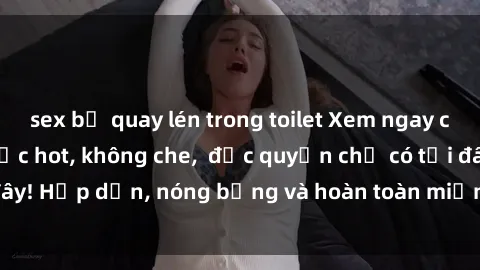 sex bị quay lén trong toilet Xem ngay clip sex không che cực hot, không che,  độc quyền chỉ có tại đây! Hấp dẫn, nóng bỏng và hoàn toàn miễn phí, không thể bỏ qua!
