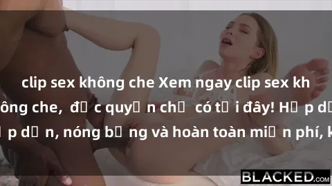 clip sex không che Xem ngay clip sex không che cực hot, không che,  độc quyền chỉ có tại đây! Hấp dẫn, nóng bỏng và hoàn toàn miễn phí, không thể bỏ qua!