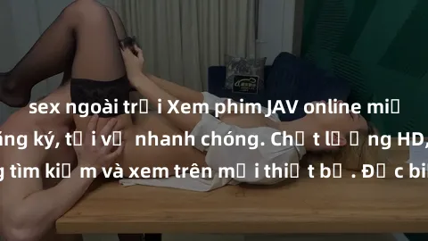 sex ngoài trời Xem phim JAV online miễn phí không cần đăng ký, tải về nhanh chóng. Chất lượng HD, dễ dàng tìm kiếm và xem trên mọi thiết bị. Đặc biệt, không quảng cáo làm phiền.