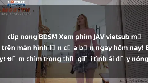 clip nóng BDSM Xem phim JAV vietsub mới nhất và hấp dẫn trên màn hình lớn của bạn ngay hôm nay! Đắm chìm trong thế giới tình ái đầy nóng bỏng và kích thích.