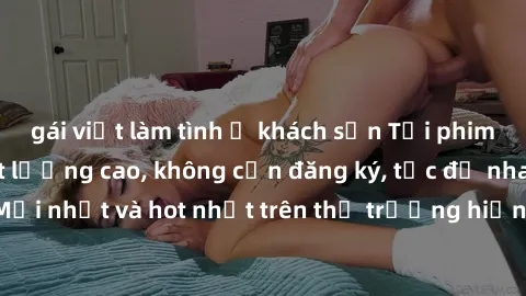 gái việt làm tình ở khách sạn Tải phim JAV miễn phí chất lượng cao, không cần đăng ký, tốc độ nhanh. Mới nhất và hot nhất trên thị trường hiện nay, cập nhật hàng ngày.