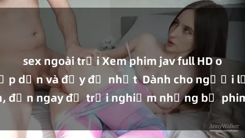 sex ngoài trời Xem phim jav full HD online miễn phí - Hấp dẫn và đầy đủ nhất  Dành cho người lớn, đến ngay để trải nghiệm những bộ phim hấp dẫn và hấp dẫn.