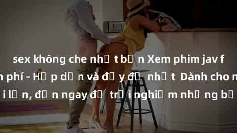 sex không che nhật bản Xem phim jav full HD online miễn phí - Hấp dẫn và đầy đủ nhất  Dành cho người lớn, đến ngay để trải nghiệm những bộ phim hấp dẫn và hấp dẫn.