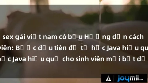 sex gái việt nam có bầu Hướng dẫn cách học Java cho sinh viên: Bước đầu tiên để tự học Java hiệu quả cho sinh viên mới bắt đầu là gì?