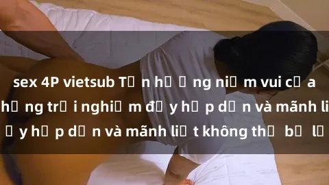 sex 4P vietsub Tận hưởng niềm vui của sex với gái trẻ: những trải nghiệm đầy hấp dẫn và mãnh liệt không thể bỏ lỡ