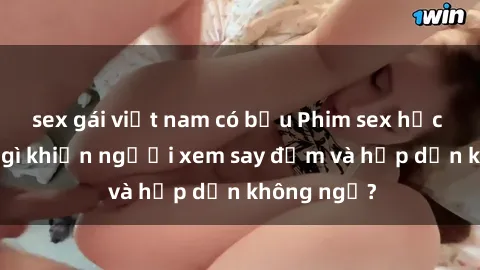 sex gái việt nam có bầu Phim sex học sinh: Điều gì khiến người xem say đắm và hấp dẫn không ngờ?