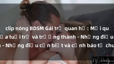 clip nóng BDSM Gái trẻ quan hệ: Mối quan hệ khác biệt giữa tuổi trẻ và trưởng thành - Những điều cần biết và cảnh báo từ chuyên gia