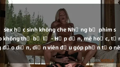 sex học sinh không che Những bộ phim sex gái già đỉnh cao không thể bỏ lỡ - Hấp dẫn, mê hoặc, từng đạo diễn, diễn viên đều góp phần tạo nên sự hấp dẫn, kích thích.