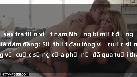 sex tra tấn việt nam Những bí mật đằng sau vẻ ngoài gái già dâm đãng: Sự thật đau lòng về cuộc sống của phụ nữ đã qua tuổi thanh xuân