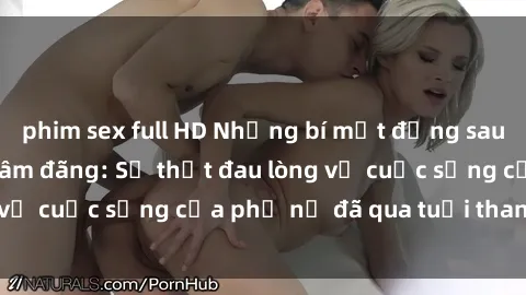 phim sex full HD Những bí mật đằng sau vẻ ngoài gái già dâm đãng: Sự thật đau lòng về cuộc sống của phụ nữ đã qua tuổi thanh xuân