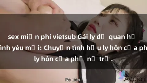 sex miễn phí vietsub Gái ly dị quan hệ tìm kiếm tình yêu mới: Chuyện tình hậu ly hôn của phụ nữ trẻ.