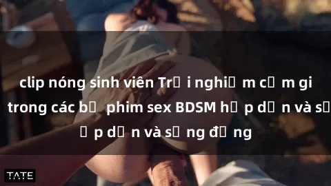 clip nóng sinh viên Trải nghiệm cảm giác mới lạ trong các bộ phim sex BDSM hấp dẫn và sống động