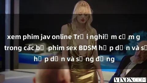 xem phim jav online Trải nghiệm cảm giác mới lạ trong các bộ phim sex BDSM hấp dẫn và sống động