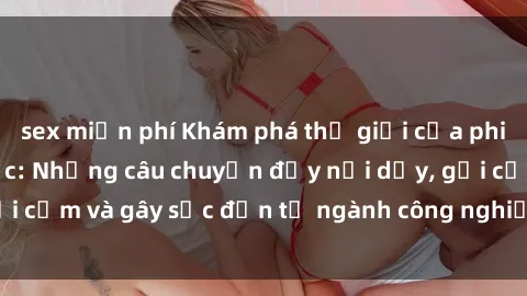 sex miễn phí Khám phá thế giới của phim sex nô lệ tình dục: Những câu chuyện đầy nổi dậy, gợi cảm và gây sốc đến từ ngành công nghiệp giải trí đen tối