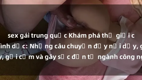 sex gái trung quốc Khám phá thế giới của phim sex nô lệ tình dục: Những câu chuyện đầy nổi dậy, gợi cảm và gây sốc đến từ ngành công nghiệp giải trí đen tối