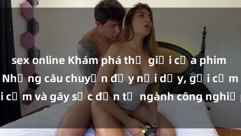 sex online Khám phá thế giới của phim sex nô lệ tình dục: Những câu chuyện đầy nổi dậy, gợi cảm và gây sốc đến từ ngành công nghiệp giải trí đen tối