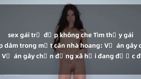 sex gái trẻ đẹp không che Tìm thấy gái bị trói và bị hiếp dâm trong một căn nhà hoang: Vụ án gây chấn động xã hội đang được điều tra vào.