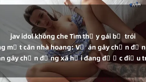 jav idol không che Tìm thấy gái bị trói và bị hiếp dâm trong một căn nhà hoang: Vụ án gây chấn động xã hội đang được điều tra vào.