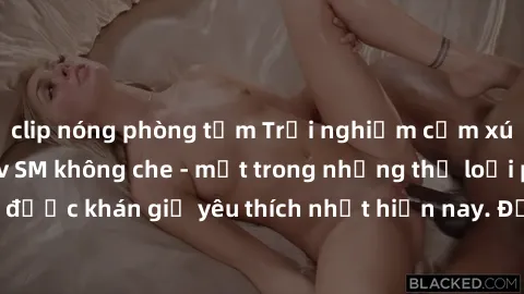 clip nóng phòng tắm Trải nghiệm cảm xúc thăng hoa với jav SM không che - một trong những thể loại phim người lớn được khán giả yêu thích nhất hiện nay. Đảm bảo đem lại sự hấp dẫn, kích thích tối đa ch