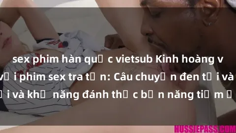 sex phim hàn quốc vietsub Kinh hoàng và đầy kích thích với phim sex tra tấn: Câu chuyện đen tối và khả năng đánh thức bản năng tiềm ẩn trong con người