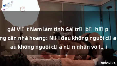 gái Việt Nam làm tình Gái trẻ bị hiếp dâm bạo lực trong căn nhà hoang: Nỗi đau không nguôi của nạn nhân vô tội