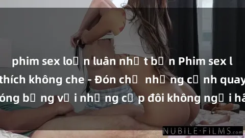 phim sex loạn luân nhật bản Phim sex loạn luân đầy kích thích không che - Đón chờ những cảnh quay nóng bỏng với những cặp đôi không ngại hãm hiếp gia đình trong lòng