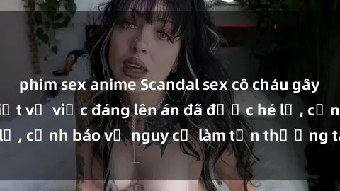 phim sex anime Scandal sex cô cháu gây chấn động: Chi tiết vụ việc đáng lên án đã được hé lộ, cảnh báo về nguy cơ làm tổn thương tâm hồn trẻ em.