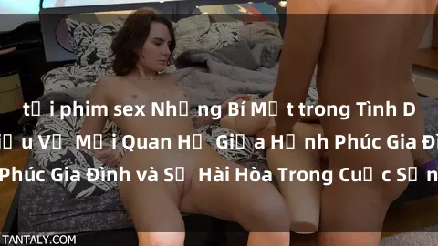 tải phim sex Những Bí Mật trong Tình Dục Gia Đình: Tìm Hiểu Về Mối Quan Hệ Giữa Hạnh Phúc Gia Đình và Sự Hài Hòa Trong Cuộc Sống Tình Dục